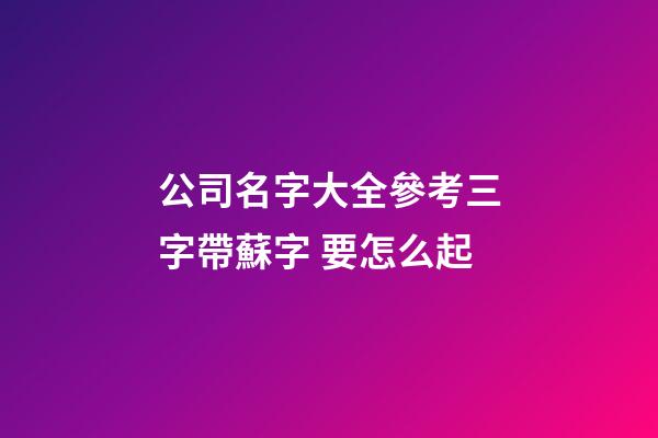 公司名字大全參考三字帶蘇字 要怎么起-第1張-公司起名-玄機派